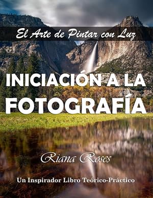 INICIACI&Oacute;N A LA FOTOGRAF&Iacute;A. El Arte de Pintar con Luz. Un inspirador libro te&oacute;rico-pr&aacute;ctico.: 2&ordf; Edic.