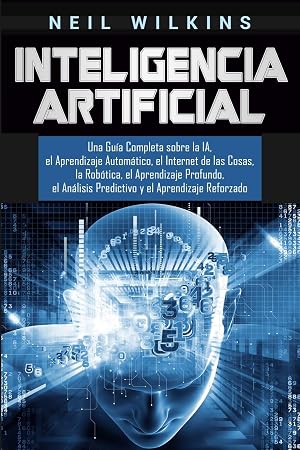 Inteligencia Artificial: Una Gu&iacute;a Completa sobre la IA, el Aprendizaje Autom&aacute;tico, el Internet de las Cosas, la Rob&oacute;tica, el Aprendizaje Profundo, el An&aacute;lisis Predictivo y el Aprendizaje Reforzado