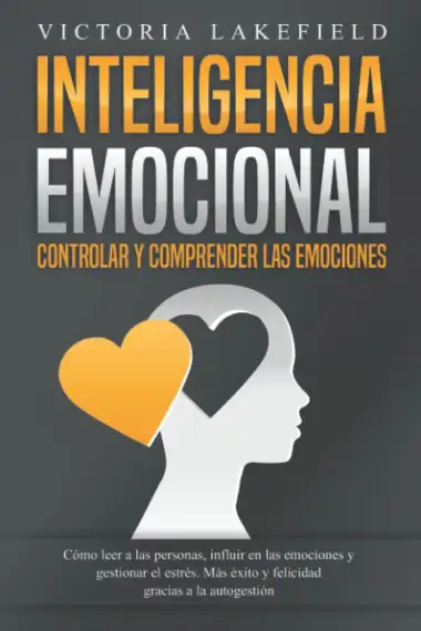 INTELIGENCIA EMOCIONAL - Controlar y comprender las emociones: C&oacute;mo leer a las personas, influir en las emociones y gestionar el estr&eacute;s. M&aacute;s &eacute;xito y felicidad gracias a la autogesti&oacute;n