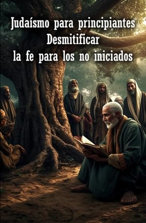 Juda&iacute;smo para principiantes: Desmitificar la fe para los no iniciados: Primeros pasos en el mundo jud&iacute;o, creencias, pr&aacute;cticas e historia