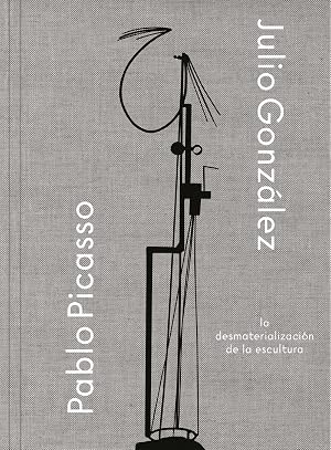 Julio Gonz&aacute;lez- Pablo Picasso. La desmaterializaci&oacute;n de la escultura (CATALOGO DE EXPOSICION)