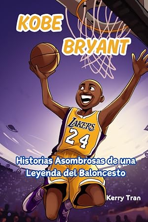 Kobe Bryant: Historias Asombrosas de una Leyenda del Baloncesto: Un Libro de Biograf&iacute;a para Ni&ntilde;os sobre el Trabajo Duro, la Perseverancia y Nunca Rendirse (Biograf&iacute;as deportivas para ni&ntilde;os)