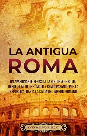 La Antigua Roma: Un apasionante repaso a la historia de Roma, desde el mito de R&oacute;mulo y Remo, pasando por la Rep&uacute;blica, hasta la ca&iacute;da del Imperio romano (Antiguas Civilizaciones)