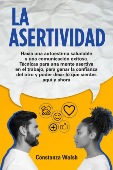 La Asertividad: Hacia una autoestima saludable y una comunicaci&oacute;n exitosa. T&eacute;cnicas para una mente asertiva, para ganar la confianza del otro y poder decir lo que sientes en el aqu&iacute; y ahora
