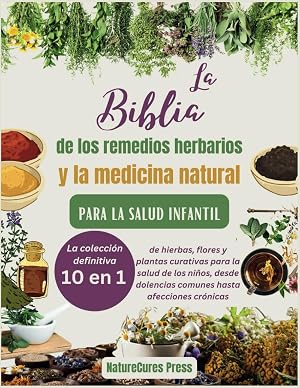 La Biblia de los remedios herbarios y la medicina natural para la salud infantil: La colecci&oacute;n definitiva [10 en 1] de hierbas, flores y plantas curativas para la salud de los ni&ntilde;os, desde dolencias..