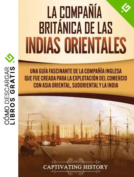 La Compa&ntilde;&iacute;a Brit&aacute;nica de las Indias Orientales: Una gu&iacute;a fascinante de la Compa&ntilde;&iacute;a Inglesa que fue creada para la explotaci&oacute;n del comercio con Asia Oriental, Sudoriental y la India