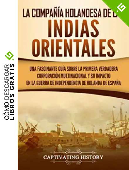 La Compa&ntilde;&iacute;a Holandesa de las Indias Orientales: Una fascinante gu&iacute;a sobre la primera verdadera corporaci&oacute;n multinacional y su impacto en la guerra de independencia de Holanda de Espa&ntilde;a