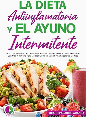 LA DIETA ANTIINFLAMATORIA Y EL AYUNO INTERMITENTE: Una Gu&iacute;a Pr&aacute;ctica Y F&aacute;cil Para Perder Peso R&aacute;pidamente Y Curar El Cuerpo Con Una Vida Sana Para Mejorar La Salud Mental Y La Esperanza De Vida