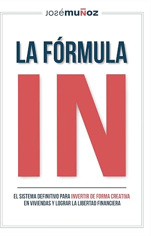 La F&oacute;rmula IN : El Sistema Definitivo para INVERTIR en VIVIENDAS de FORMA CREATIVA y lograr LA LIBERTAD FINANCIERA gracias a la INVERSI&Oacute;N INMOBILIARIA.