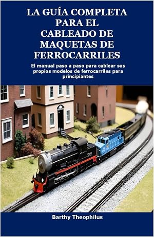 La gu&iacute;a completa para el cableado de maquetas de ferrocarriles: El manual paso a paso para cablear sus propios modelos de ferrocarriles para principiantes