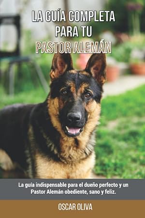 La Gu&iacute;a Completa Para Tu Pastor Alem&aacute;n: La gu&iacute;a indispensable para el due&ntilde;o perfecto y un Pastor Alem&aacute;n obediente, sano y feliz.