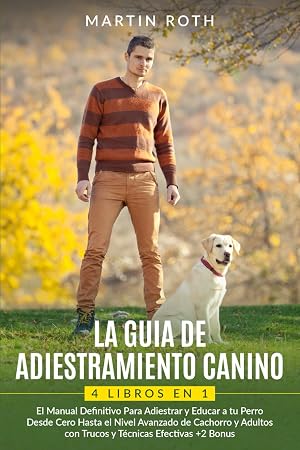 LA GUIA DE ADIESTRAMIENTO CANINO:4 LIBROS EN 1: El Manual Definitivo Para Adiestrar y Educar a tu Perro Desde Cero Hasta el Nivel Avanzado de Cachorro y Adultos con Trucos y T&eacute;cnicas Efectivas+2 Bonus
