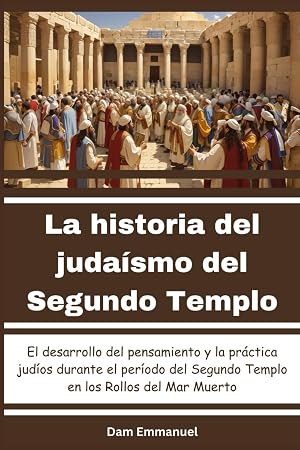 La historia del juda&iacute;smo del Segundo Templo: El desarrollo del pensamiento y la pr&aacute;ctica jud&iacute;os durante el per&iacute;odo del Segundo Templo en los Rollos del Mar Muerto
