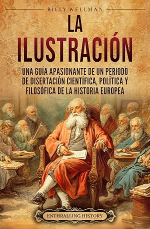 La Ilustraci&oacute;n: Una gu&iacute;a apasionante de un periodo de disertaci&oacute;n cient&iacute;fica, pol&iacute;tica y filos&oacute;fica de la historia europea (Per&iacute;odos hist&oacute;ricos)