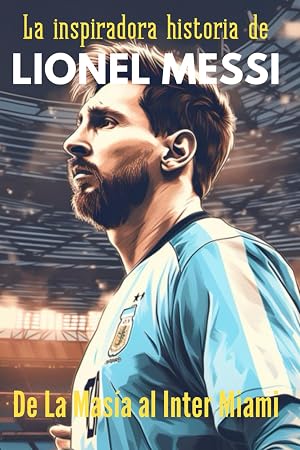 La inspiradora historia de Lionel Messi, De La Mas&iacute;a al Inter de Miami: Historias de f&uacute;tbol para j&oacute;venes deportistas