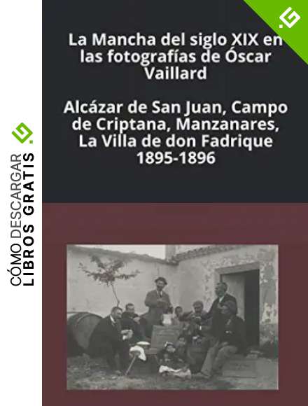 La Mancha del siglo XIX en las fotograf&iacute;as de &Oacute;scar Vaillard: Alc&aacute;zar de San Juan, Campo de Criptana, Manzanares, La Villa de don Fadrique. 1895-1896