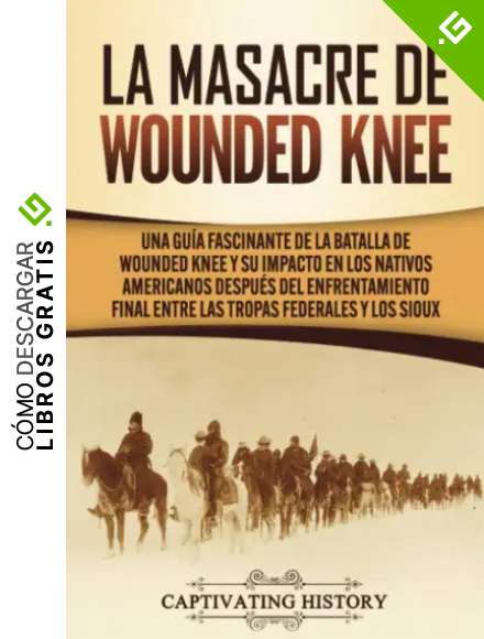 La Masacre de Wounded Knee: Una Gu&iacute;a Fascinante de la Batalla de Wounded Knee y su Impacto en los Nativos Americanos despu&eacute;s del Enfrentamiento Final entre las Tropas Federales y los Sioux