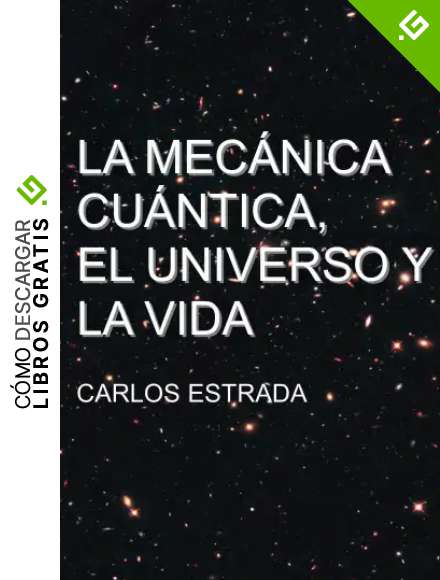 La Mec&aacute;nica Cu&aacute;ntica, el Universo y la Vida: Un relato breve y sencillo sobre el conocimiento actual de la ciencia