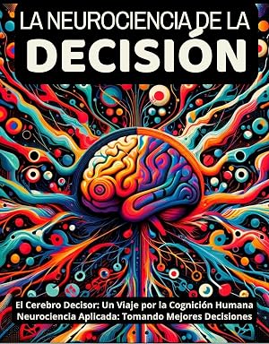 La Neurociencia de la Decisi&oacute;n: Un viaje por la cognici&oacute;n humana: Neurociencia Aplicada: Tomando Mejores Decisiones (Biblioteca de la Mente: Explorando Neurotransmisores, Decisiones y Bienestar n&ordm; 3)
