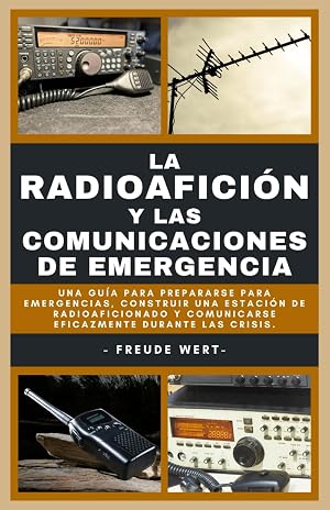 La Radioafici&oacute;n Y Las Comunicaciones De Emergencia: Una Gu&iacute;a Para Prepararse Para Emergencias, Construir Una Estaci&oacute;n De Radioaficionado Y Comunicarse Eficazmente Durante Las Crisis.