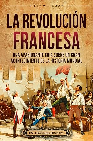 La Revoluci&oacute;n Francesa: Una Apasionante Gu&iacute;a sobre un Gran Acontecimiento de la Historia Mundial (Europa)