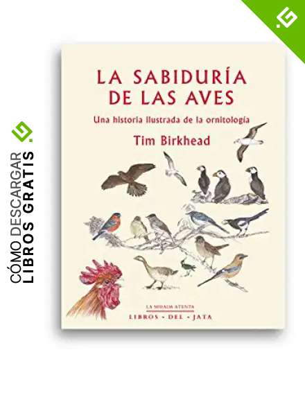 La sabidur&iacute;a de las aves: Una historia ilustrada de la ornitolog&iacute;a (La mirada atenta)