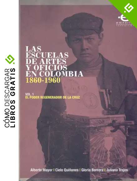 Las escuelas de artes y oficios en Colombia (1860-1960): Volumen 1: el poder regenerador de la cruz