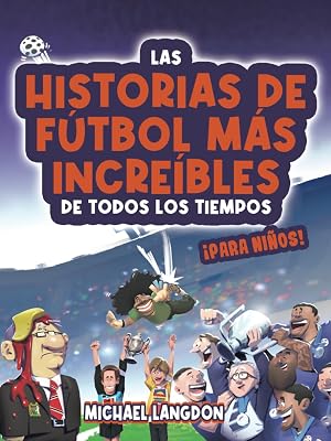 Las historias de f&uacute;tbol m&aacute;s incre&iacute;bles de todos los tiempos - &iexcl;para ni&ntilde;os!: Partidos &eacute;picos, h&eacute;roes inspiradores y sorpresas asombrosas en la historia del f&uacute;tbol