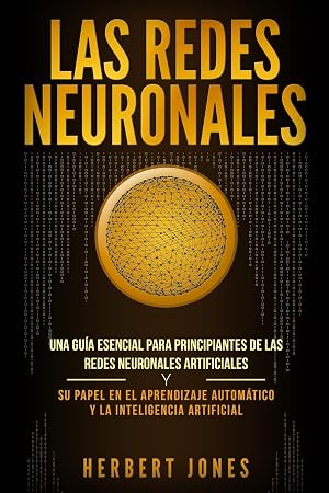 Las redes neuronales: Una gu&iacute;a esencial para principiantes de las redes neuronales artificiales y su papel en el aprendizaje autom&aacute;tico y la inteligencia artificial