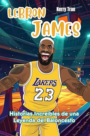 LeBron James: Historias Incre&iacute;bles de una Leyenda del Baloncesto: Libro de Biograf&iacute;a Inspirador para Ni&ntilde;os (Biograf&iacute;as deportivas para ni&ntilde;os)