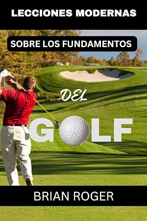 LECCIONES MODERNAS SOBRE LOS FUNDAMENTOS DEL GOLF: LA GU&Iacute;A ABSOLUTA PARA PRINCIPIANTES DE GOLF PARA HOMBRES Y MUJERES PARA SABER POR QU&Eacute; APESTAS EN EL GOLF