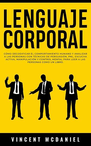 Lenguaje Corporal: C&oacute;mo decodificar el comportamiento humano y analizar a las personas con t&eacute;cnicas de persuasi&oacute;n, PNL, escucha activa, manipulaci&oacute;n y ... para leer a las personas como un libro.