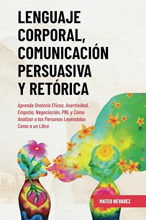 Lenguaje Corporal, Comunicaci&oacute;n Persuasiva y Ret&oacute;rica: Aprende Oratoria Eficaz, Asertividad, Empat&iacute;a, Negociaci&oacute;n, PNL y C&oacute;mo Analizar a las Personas Ley&eacute;ndolas Como a un Libro