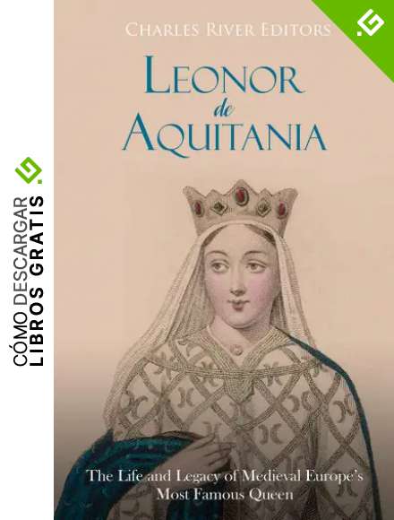 Leonor de Aquitania: La vida y legado de la m&aacute;s famosa reina de la Europa medieval