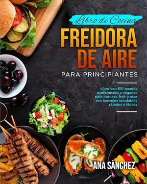 LIBRO DE COCINA FREIDORA DE AIRE PARA PRINCIPIANTES: Libro con 510 recetas tradicionales y veganas para hornear, fre&iacute;r y asar con consejos saludables r&aacute;pidos y f&aacute;ciles
