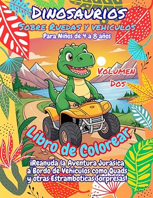 Libro de Colorear Dinosaurios Sobre Ruedas y Vehiculos Volumen Dos: &iexcl;Reanuda la Aventura Jur&aacute;sica a Bordo de Vehiculos como Quads y otras Estramboticas Sorpresas! Para Ni&ntilde;os de 4 a 8 a&ntilde;os