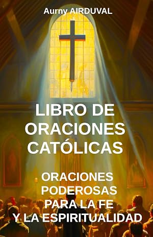 Libro de Oraciones Cat&oacute;licas: Oraciones Poderosas para la Fe y la Espiritualidad: Cristianismo, Catolicismo, Oraciones cat&oacute;licas, Praciones cristianas, Religi&oacute;n, Dios (Religion)