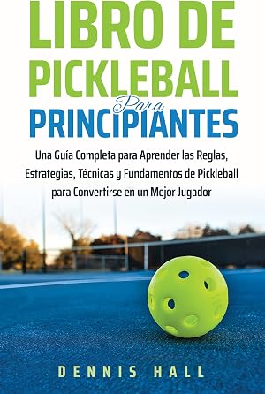 Libro De Pickleball Para Principiantes: Una Gu&iacute;a Completa para Aprender las Reglas, Estrategias, T&eacute;cnicas y Fundamentos de Pickleball para Convertirse ... (Domina el Juego de Pickleball n&ordm; 1)