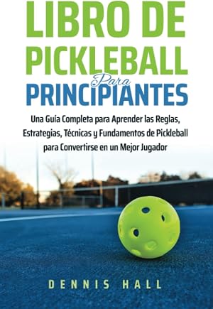 Libro De Pickleball Para Principiantes: Una Gu&iacute;a Completa para Aprender las Reglas, Estrategias, T&eacute;cnicas y Fundamentos de Pickleball para Convertirse ... Mejor Jugador (Domina el Juego de Pickleball)