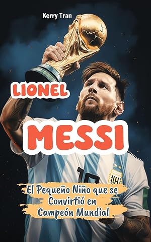 Lionel Messi: El Peque&ntilde;o Ni&ntilde;o que se Convirti&oacute; en Campe&oacute;n Mundial: Libro de Biograf&iacute;a Inspiradora de Messi para Ni&ntilde;os: Spanish Edition (Biograf&iacute;as deportivas para ni&ntilde;os)