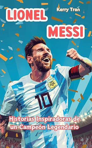 Lionel Messi: Historias Inspiradoras de un Campe&oacute;n Legendario: Libro biogr&aacute;fico para ni&ntilde;os sobre la confianza en uno mismo, la resiliencia y el poder de los sue&ntilde;os (Biograf&iacute;as deportivas para ni&ntilde;os)