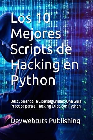 Los 10 Mejores Scripts de Hacking en Python: Descubriendo la Ciberseguridad: Una Gu&iacute;a Pr&aacute;ctica para el Hacking &Eacute;tico con Python (Top 10 Hacking Scripts in Python, C#, and ASP.NET)