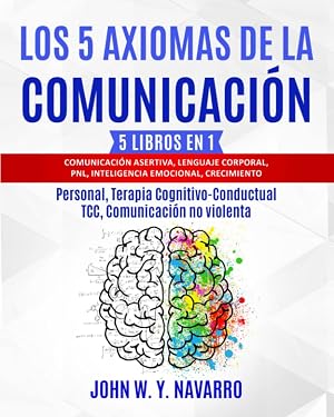 LOS 5 AXIOMAS DE LA COMUNICACI&Oacute;N: 5 LIBROS EN 1: Comunicaci&oacute;n Asertiva, Lenguaje Corporal, PNL, Inteligencia Emocional, Crecimiento Personal, Terapia Cognitivo-Conductual TCC, Comunicaci&oacute;n no violenta