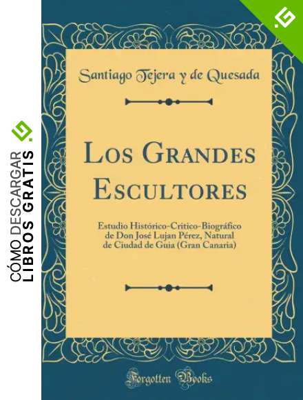 Los Grandes Escultores: Estudio Hist&oacute;rico-Critico-Biogr&aacute;fico de Don Jos&eacute; Lujan P&eacute;rez, Natural de Ciudad de Guia (Gran Canaria) (Classic Reprint)