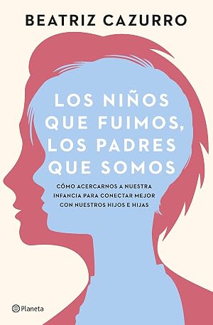 Los ni&ntilde;os que fuimos, los padres que somos: C&oacute;mo conectar con nuestra infancia para conectar mejor con nuestras hijas e hijos (No Ficci&oacute;n)