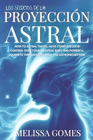Los Secretos De La Proyecci&oacute;n Astral: Aprende A Controlar Tus Sue&ntilde;os L&uacute;cidos , Viajar En Mundos Alternos Y Disfrutar De Experiencias Extraordinarias Mientras Duermes
