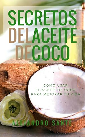 LOS SECRETOS DEL ACEITE DE COCO: COMO USAR EL ACEITE DE COCO PARA MEJORAR TU VIDA: DESCUBRE COMO EL ACEITE DE COCO ADELGAZA, CURA, EMBELLECE, DESINTOXICA Y PURIFICA TU CUERPO