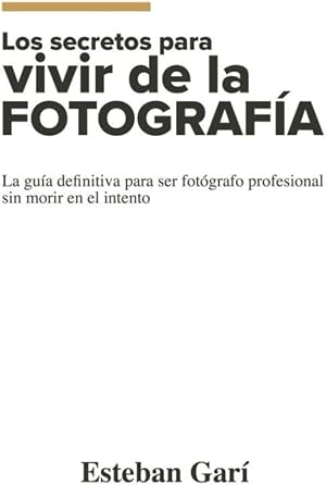 Los Secretos para Vivir de la Fotograf&iacute;a: La gu&iacute;a definitiva para ser fot&oacute;grafo profesional sin morir en el intento