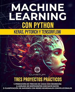 Machine Learning con Python: Keras, PyTorch y TensorFlow: Desbloqueando el poder de la IA y el Deep Learning (Aprendizaje Profundo)