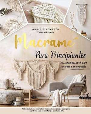 MACRAM&Eacute; PARA PRINCIPIANTES: Anudado creativo para una casa de ensue&ntilde;o. Fotos detalladas y sencillas instrucciones paso a paso para crear hermosos proyectos de macram&eacute; DIY